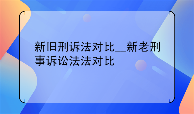新旧刑诉法对比__新老刑事诉讼法法对比