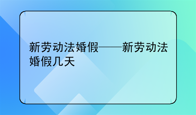 新劳动法婚假——新劳动法婚假几天