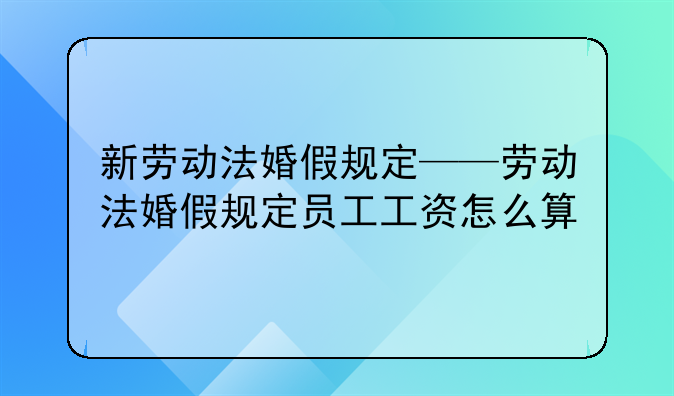 新劳动法婚假规定——劳动法婚假规定员工工资怎么算