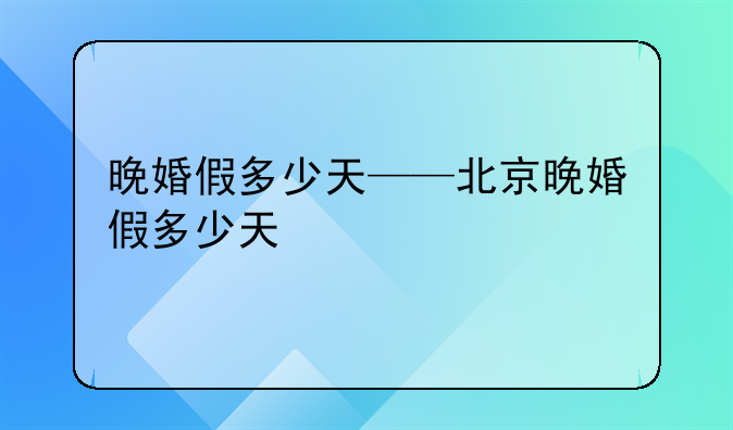 晚婚假多少天——北京晚婚假多少天