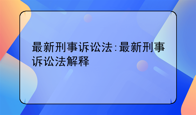 最新刑事诉讼法:最新刑事诉讼法解释