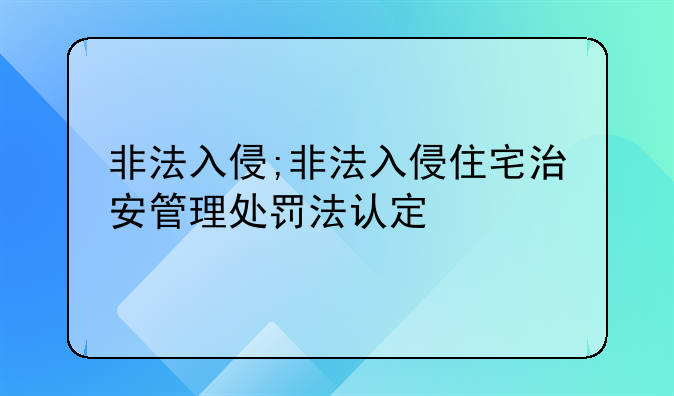 非法入侵;非法入侵住宅治安管理处罚法认定