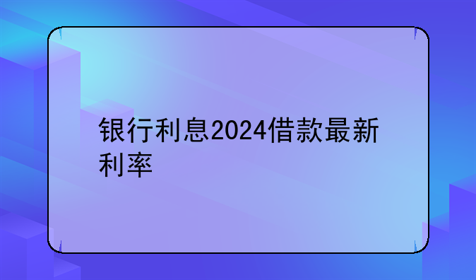 银行利息2024借款最新利率