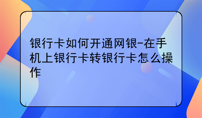 银行卡如何开通网银-在手机上银行卡转银行卡怎么操作