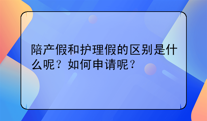 陪产假和护理假的区别是什么呢？如何申请呢？