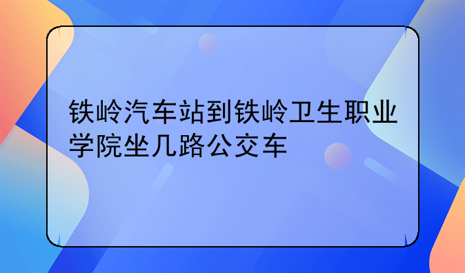 铁岭汽车站到铁岭卫生职业学院坐几路公交车