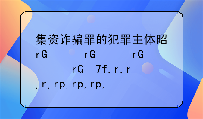 集资诈骗罪的犯罪主体是、集资诈骗罪的客体是