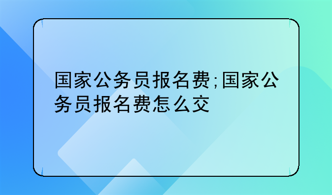 国家公务员报名费;国家公务员报名费怎么交