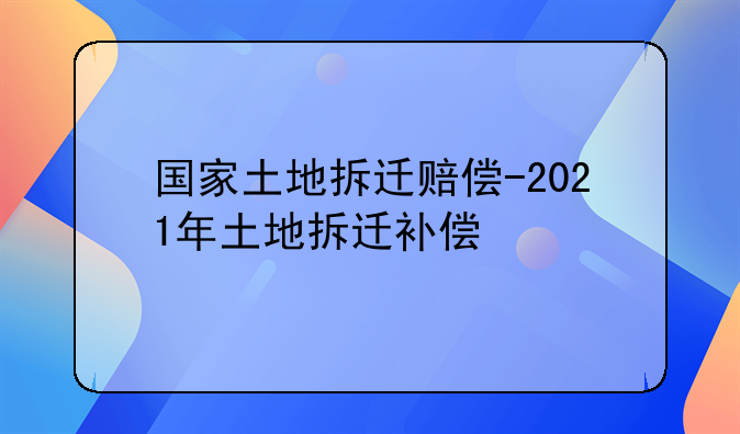 国家土地拆迁赔偿-2021年土地拆迁补偿