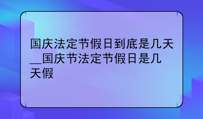 国庆法定节假日到底是几天__国庆节法定节假日是几天假