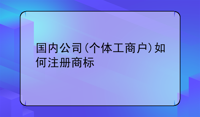 国内公司(个体工商户)如何注册商标