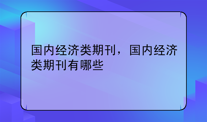 国内经济类期刊，国内经济类期刊有哪些