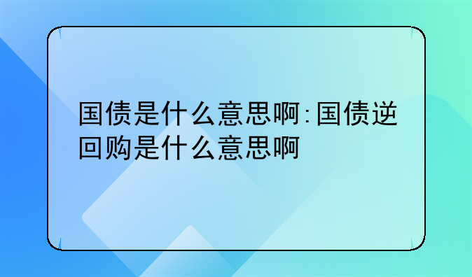 国债是什么意思啊:国债逆回购是什么意思啊