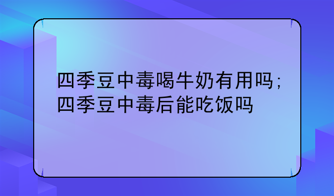 四季豆中毒喝牛奶有用吗;四季豆中毒后能吃饭吗