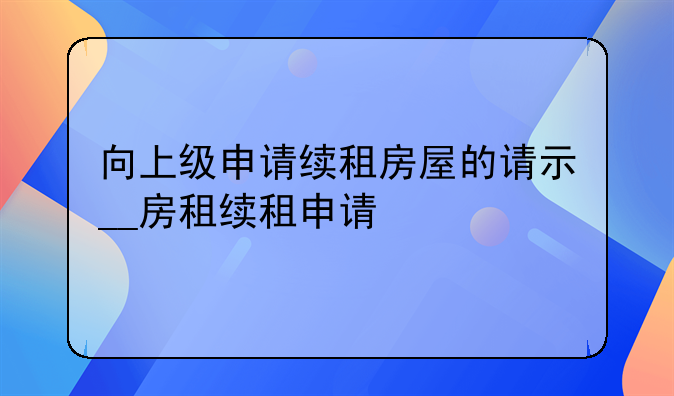 向上级申请续租房屋的请示__房租续租申请