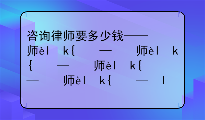 咨询律师要多少钱——律师事务所咨询费多少钱