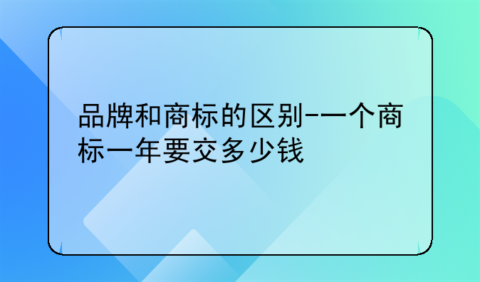品牌和商标的区别-一个商标一年要交多少钱