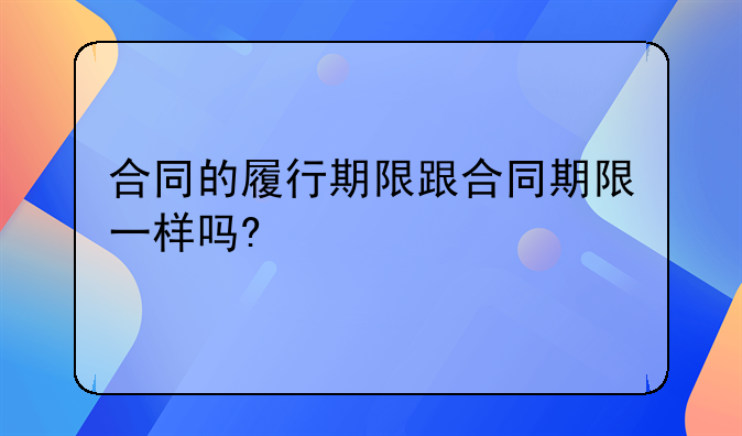 合同的履行期限跟合同期限一样吗?