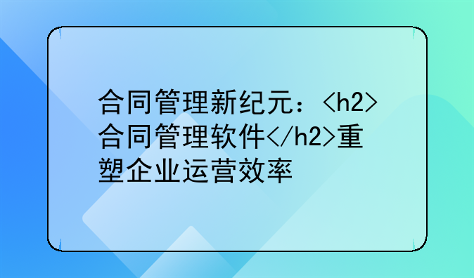 合同管理新纪元：<h2>合同管理软件</h2>重塑企业运营效率