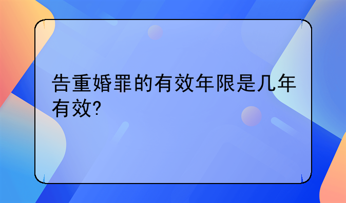 告重婚罪的有效年限是几年有效?