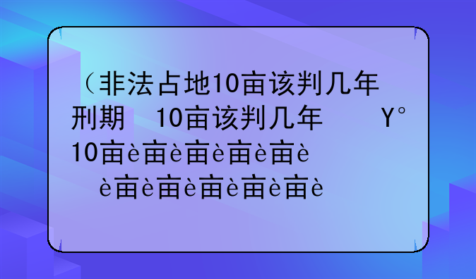 （非法占地10亩该判几年刑期）非法占地10亩该判几年刑期呢