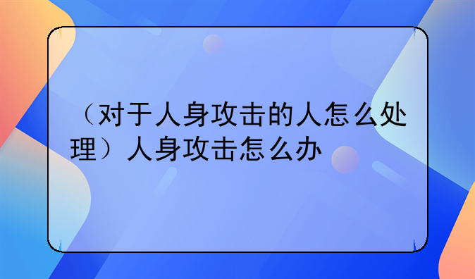 （对于人身攻击的人怎么处理）人身攻击怎么办