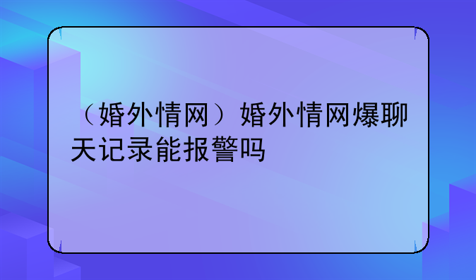 （婚外情网）婚外情网爆聊天记录能报警吗