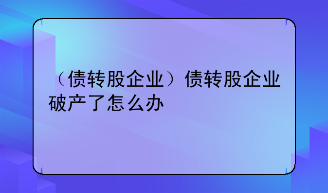 （债转股企业）债转股企业破产了怎么办