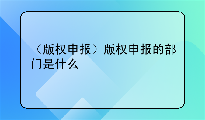（版权申报）版权申报的部门是什么