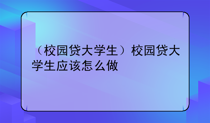 （校园贷大学生）校园贷大学生应该怎么做