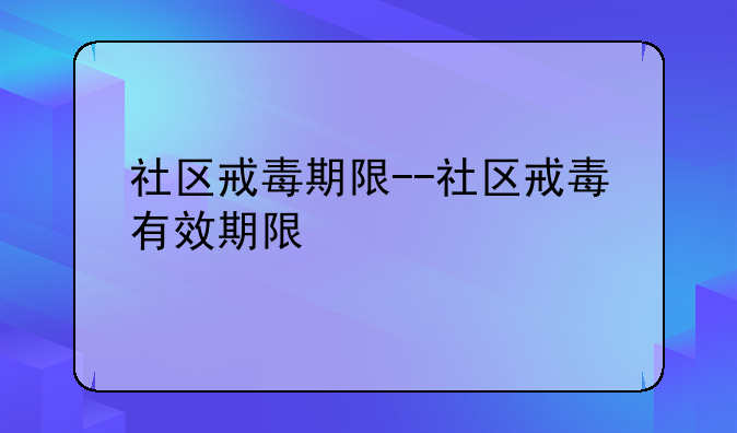 社区戒毒期限--社区戒毒有效期限