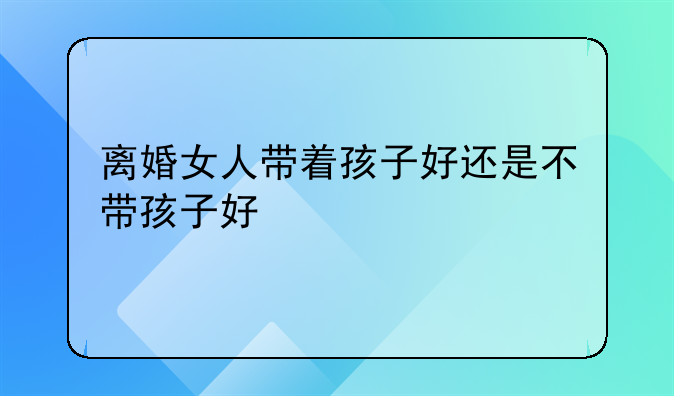 离婚女人带着孩子好还是不带孩子好
