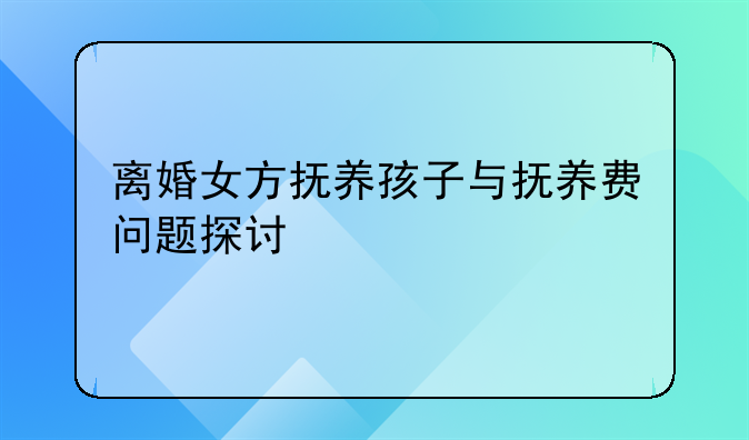 离婚女方抚养孩子与抚养费问题探讨