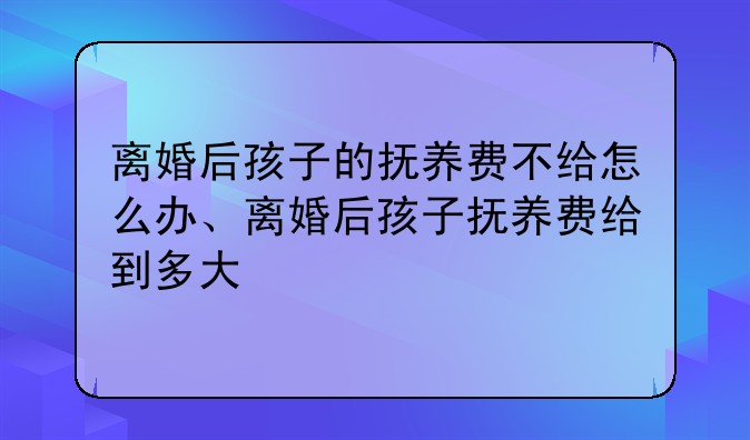 离婚后孩子的抚养费不给怎么办、离婚后孩子抚养费给到多大