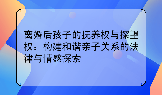 离婚后孩子的抚养权与探望权：构建和谐亲子关系的法律与情感探索