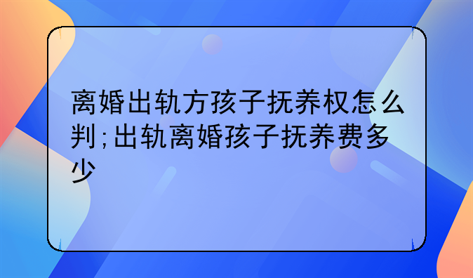 离婚出轨方孩子抚养权怎么判;出轨离婚孩子抚养费多少