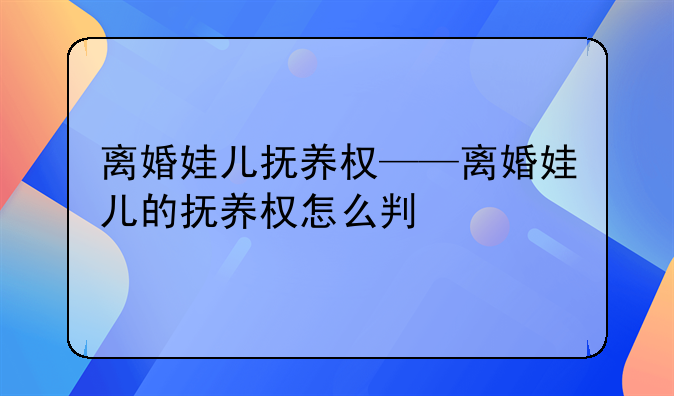 离婚娃儿抚养权——离婚娃儿的抚养权怎么判