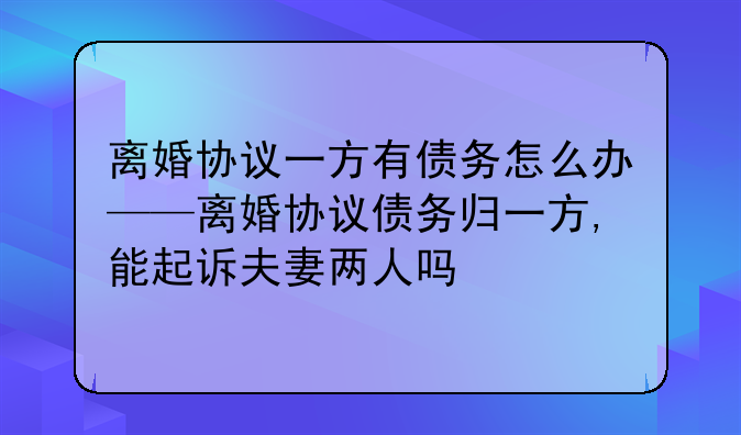 离婚协议一方有债务怎么办——离婚协议债务归一方,能起诉夫妻两人吗
