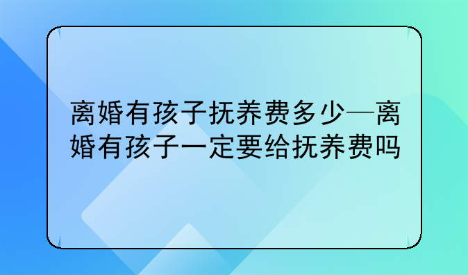 离婚有孩子抚养费多少—离婚有孩子一定要给抚养费吗