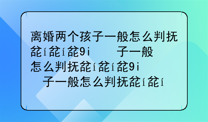 离婚两个孩子一般怎么判抚养费:离婚了两个孩子一人一个抚养费怎么算