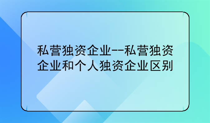 私营独资企业--私营独资企业和个人独资企业区别