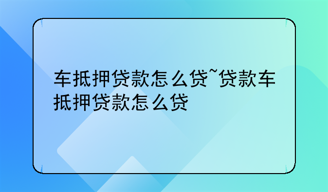 车抵押贷款怎么贷~贷款车抵押贷款怎么贷
