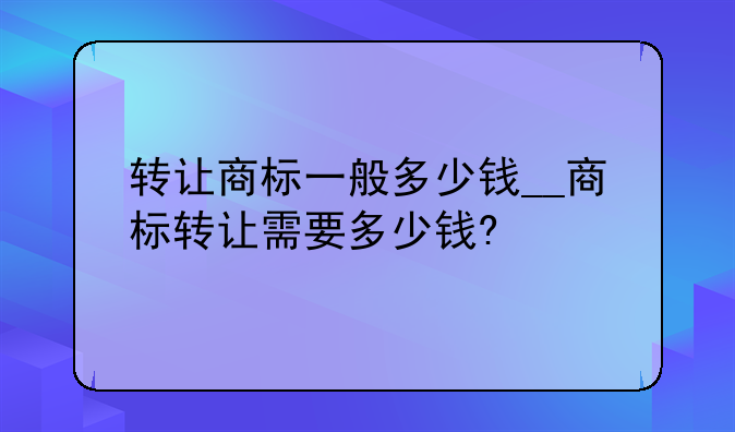 转让商标一般多少钱__商标转让需要多少钱?