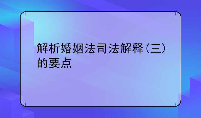 解析婚姻法司法解释(三)的要点