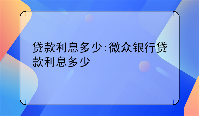 贷款利息多少:微众银行贷款利息多少