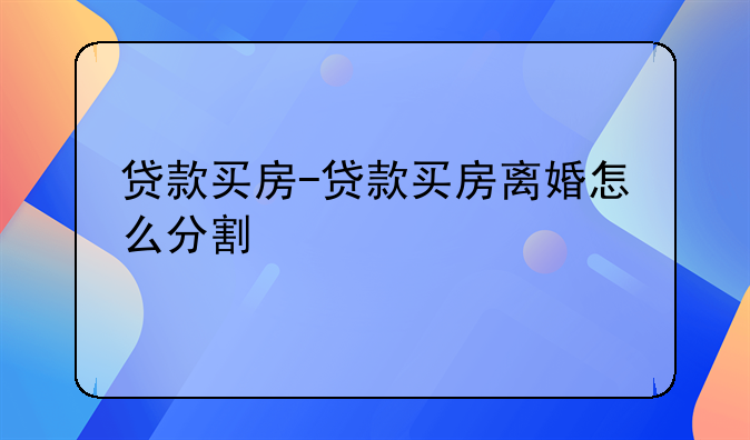 贷款买房-贷款买房离婚怎么分割