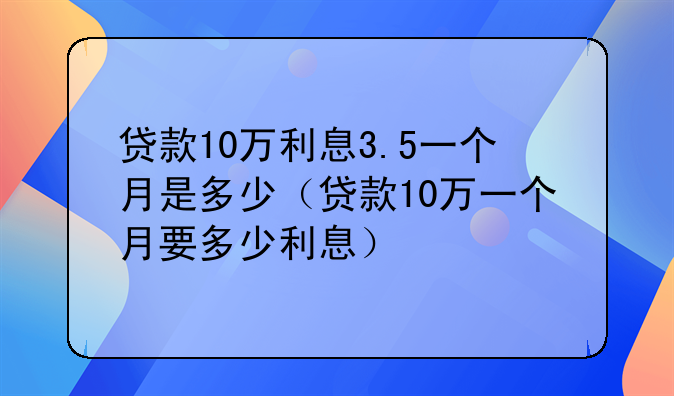 贷款10万利息3.5一个月是多少（贷款10万一个月要多少利息）