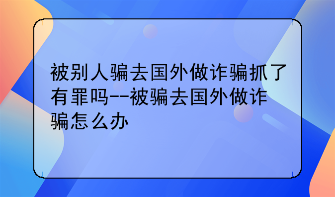 被别人骗去国外做诈骗抓了有罪吗--被骗去国外做诈骗怎么办