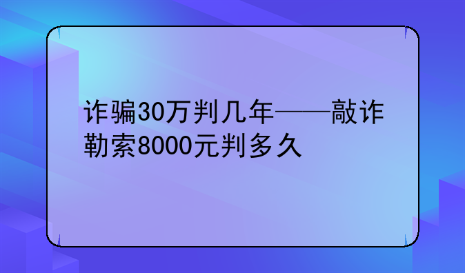 诈骗30万判几年——敲诈勒索8000元判多久