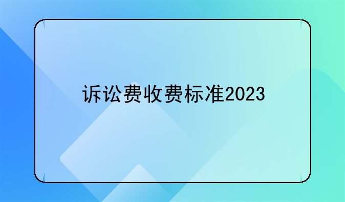 诉讼费收费标准2023